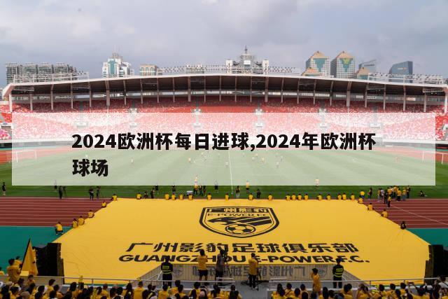 2024欧洲杯每日进球,2024年欧洲杯球场