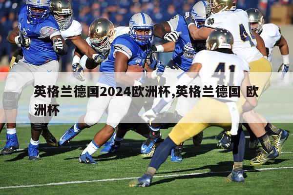 英格兰德国2024欧洲杯,英格兰德国 欧洲杯