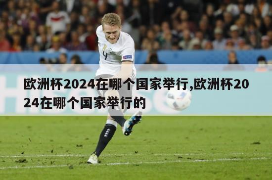 欧洲杯2024在哪个国家举行,欧洲杯2024在哪个国家举行的