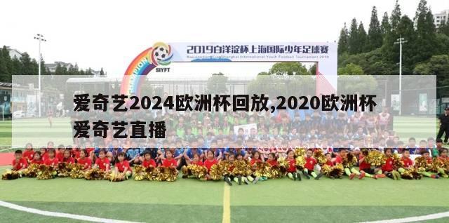 爱奇艺2024欧洲杯回放,2020欧洲杯爱奇艺直播