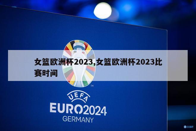 女篮欧洲杯2023,女篮欧洲杯2023比赛时间