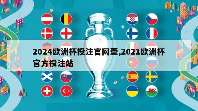 2024欧洲杯投注官网壹,2021欧洲杯官方投注站