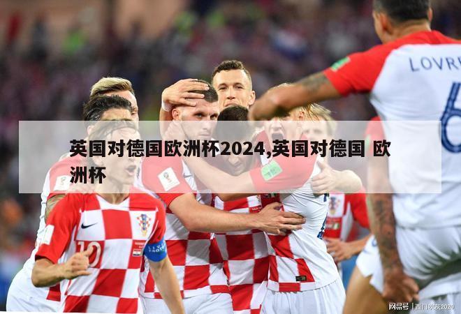 英国对德国欧洲杯2024,英国对德国 欧洲杯