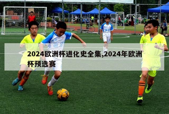 2024欧洲杯进化史全集,2024年欧洲杯预选赛