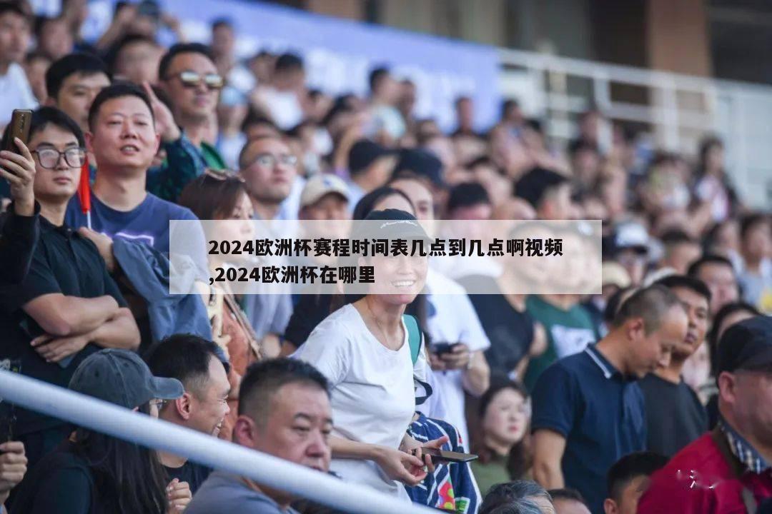 2024欧洲杯赛程时间表几点到几点啊视频,2024欧洲杯在哪里