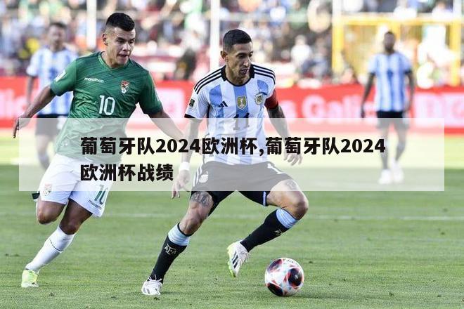 葡萄牙队2024欧洲杯,葡萄牙队2024欧洲杯战绩