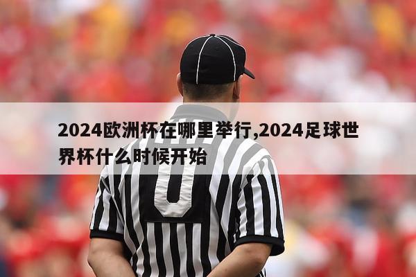 2024欧洲杯在哪里举行,2024足球世界杯什么时候开始