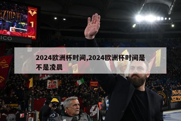 2024欧洲杯时间,2024欧洲杯时间是不是凌晨