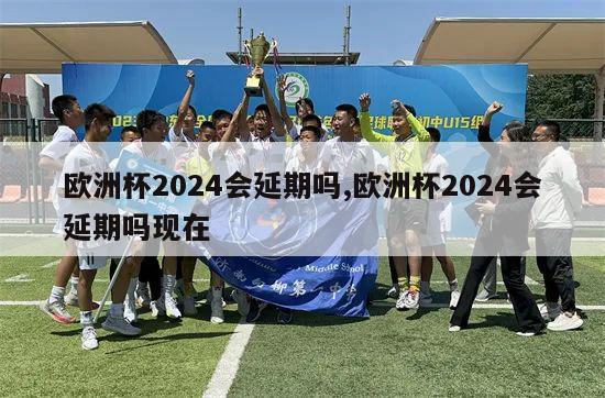 欧洲杯2024会延期吗,欧洲杯2024会延期吗现在