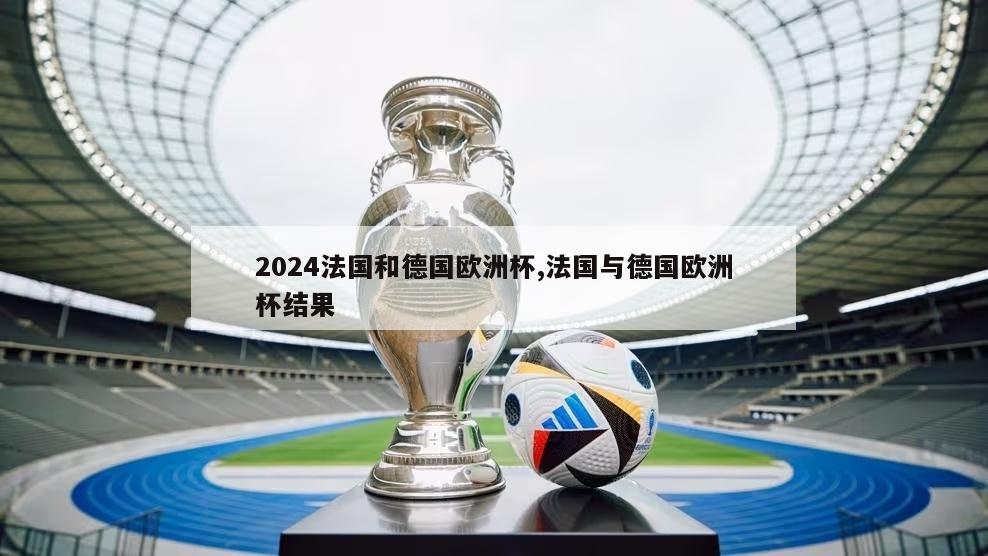 2024法国和德国欧洲杯,法国与德国欧洲杯结果