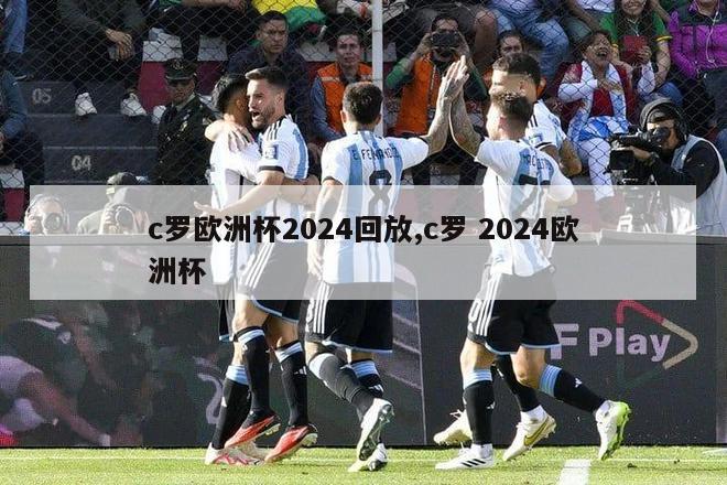 c罗欧洲杯2024回放,c罗 2024欧洲杯