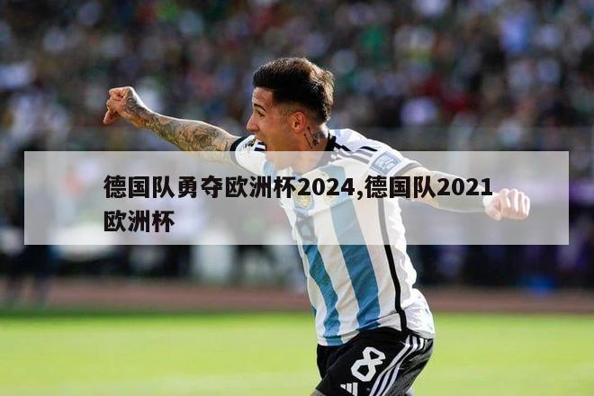 德国队勇夺欧洲杯2024,德国队2021欧洲杯