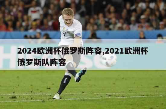 2024欧洲杯俄罗斯阵容,2021欧洲杯俄罗斯队阵容