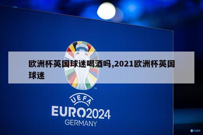 欧洲杯英国球迷喝酒吗,2021欧洲杯英国球迷