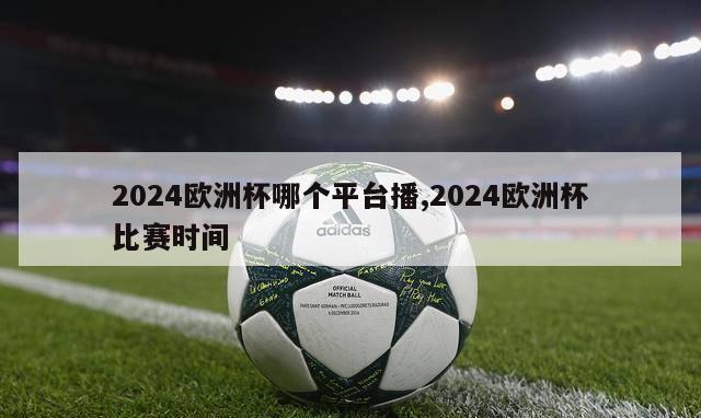 2024欧洲杯哪个平台播,2024欧洲杯比赛时间