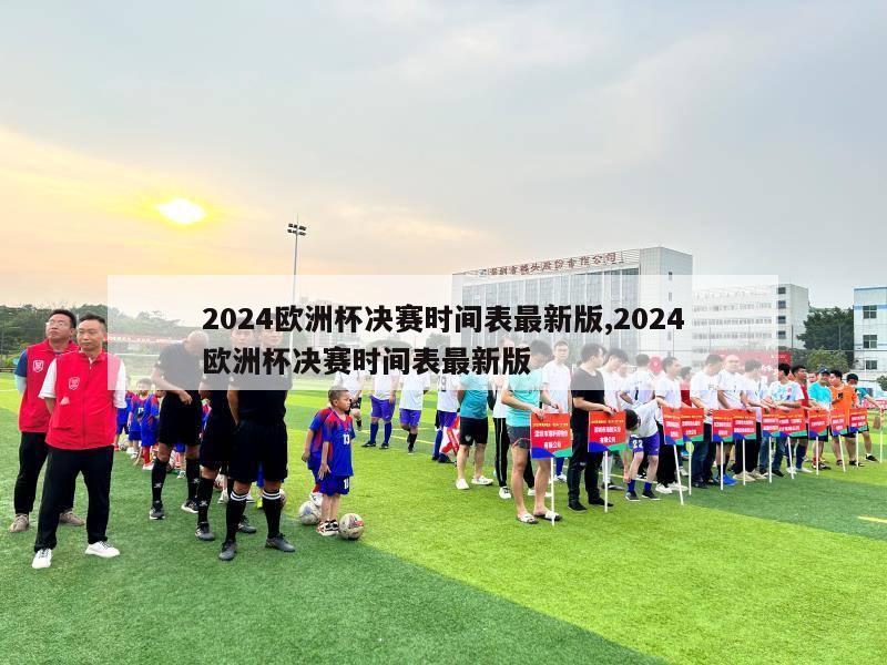 2024欧洲杯决赛时间表最新版,2024欧洲杯决赛时间表最新版