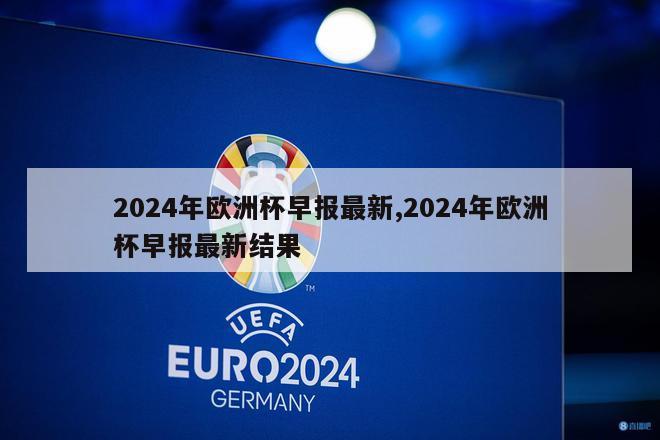 2024年欧洲杯早报最新,2024年欧洲杯早报最新结果